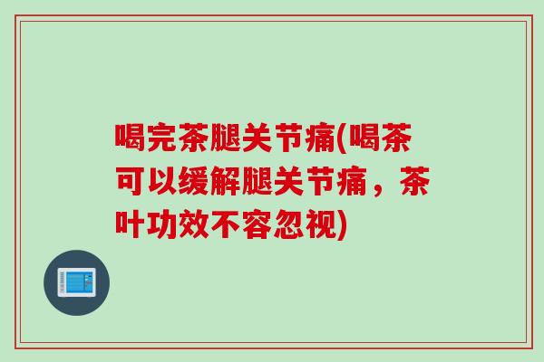 喝完茶腿关节痛(喝茶可以缓解腿关节痛，茶叶功效不容忽视)