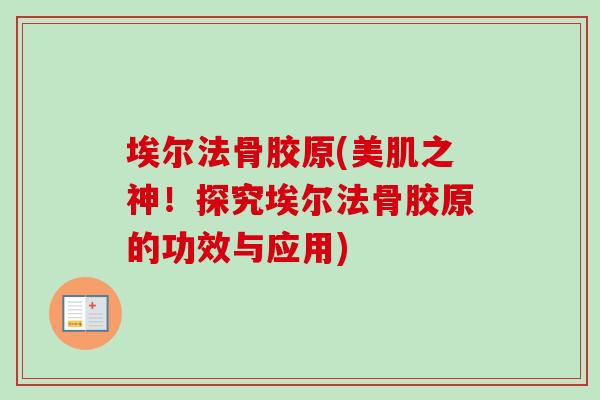 埃尔法骨胶原(美肌之神！探究埃尔法骨胶原的功效与应用)
