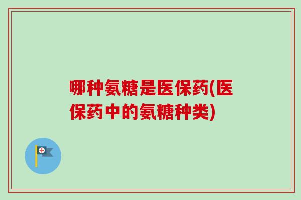 哪种氨糖是医保药(医保药中的氨糖种类)