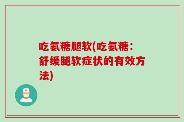吃氨糖腿软(吃氨糖:舒缓腿软症状的有效方法) 吃氨糖腿软(吃氨糖:舒缓腿软症状的有效方法)