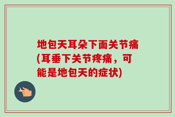 地包天耳朵下面关节痛(耳垂下关节疼痛，可能是地包天的症状)