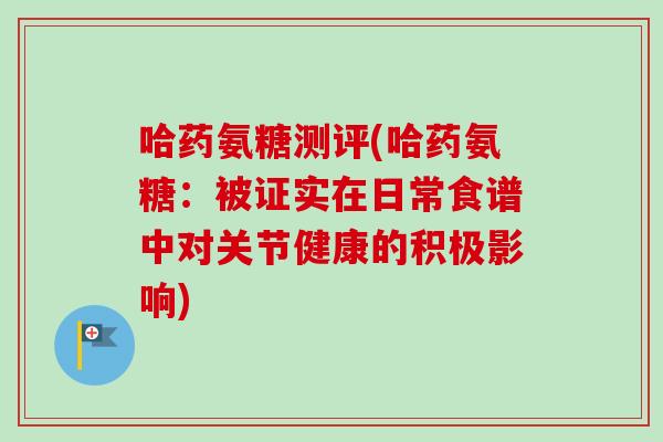 哈药氨糖测评(哈药氨糖：被证实在日常食谱中对关节健康的积极影响)