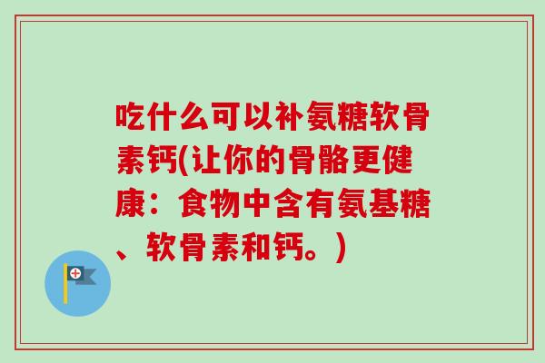 吃什么可以补氨糖软骨素钙(让你的骨骼更健康：食物中含有氨基糖、软骨素和钙。)