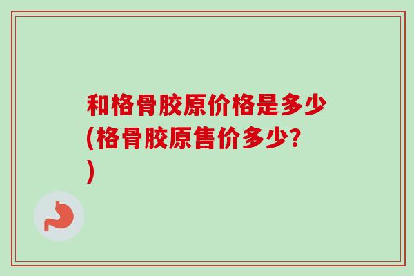 和格骨胶原价格是多少(格骨胶原售价多少？)