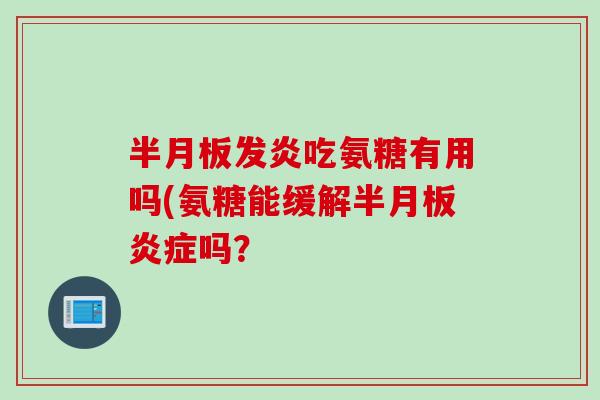 发炎吃氨糖有用吗(氨糖能缓解吗? 发炎吃氨糖有用吗(氨糖能缓解吗?