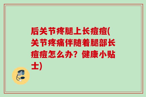 后关节疼腿上长痘痘(关节疼痛伴随着腿部长痘痘怎么办？健康小贴士)