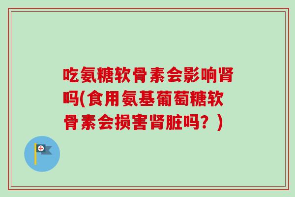 吃氨糖软骨素会影响肾吗(食用氨基葡萄糖软骨素会损害肾脏吗？)