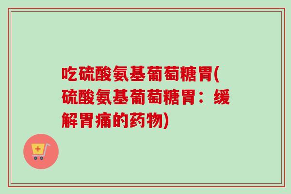 吃硫酸氨基葡萄糖胃(硫酸氨基葡萄糖胃：缓解胃痛的药物)