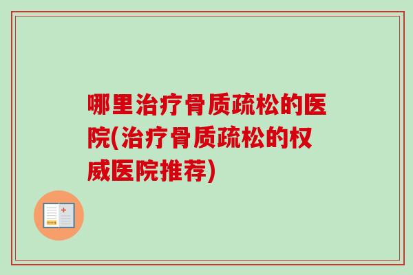 哪里治疗骨质疏松的医院(治疗骨质疏松的权威医院推荐)