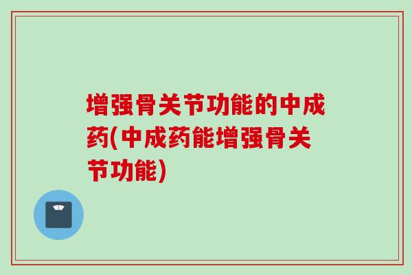 增强骨关节功能的中成药(中成药能增强骨关节功能)