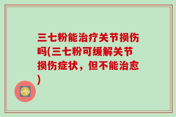 三七粉能治疗关节损伤吗(三七粉可缓解关节损伤症状，但不能治愈)