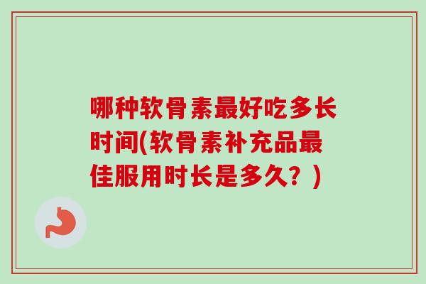 哪种软骨素最好吃多长时间(软骨素补充品最佳服用时长是多久？)
