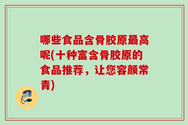 哪些食品含骨胶原最高呢(十种富含骨胶原的食品推荐，让您容颜常青)