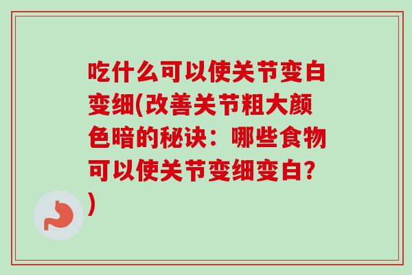 吃什么可以使关节变白变细(改善关节粗大颜色暗的秘诀：哪些食物可以使关节变细变白？)