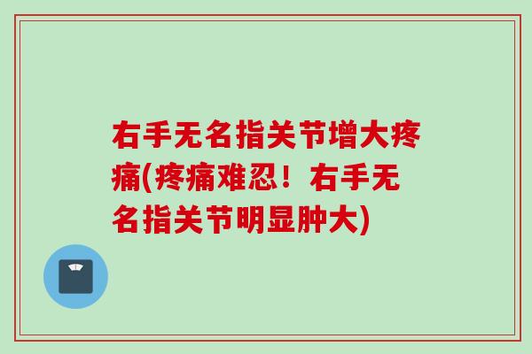 右手无名指关节增大疼痛(疼痛难忍！右手无名指关节明显肿大)
