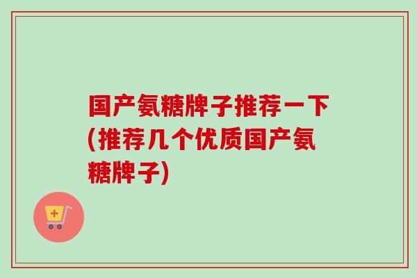 国产氨糖牌子推荐一下(推荐几个优质国产氨糖牌子)