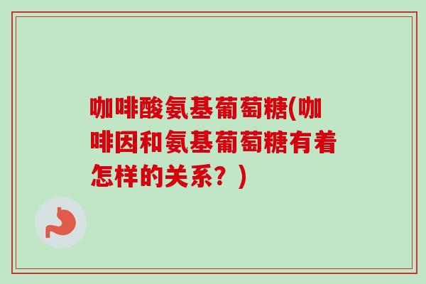 咖啡酸氨基葡萄糖(咖啡因和氨基葡萄糖有着怎样的关系？)