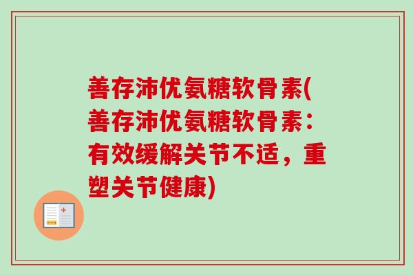 善存沛优氨糖软骨素(善存沛优氨糖软骨素：有效缓解关节不适，重塑关节健康)