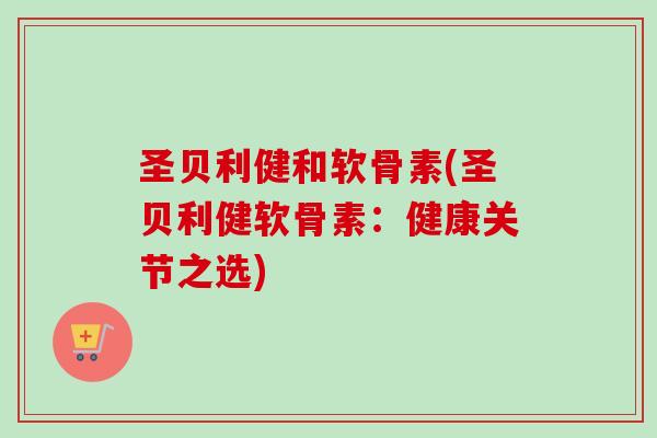 圣贝利健和软骨素(圣贝利健软骨素：健康关节之选)