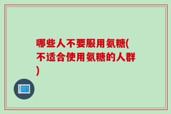 哪些人不要服用氨糖(不适合使用氨糖的人群) 哪些人不要服用氨糖(不适合使用氨糖的人群)