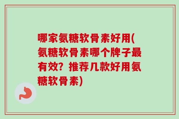 哪家氨糖软骨素好用(氨糖软骨素哪个牌子最有效？推荐几款好用氨糖软骨素)