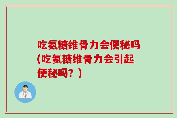吃氨糖维骨力会便秘吗(吃氨糖维骨力会引起便秘吗？)