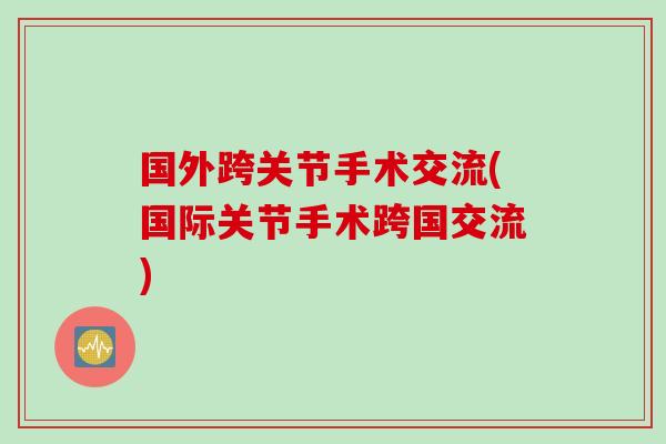 国外跨关节手术交流(国际关节手术跨国交流)