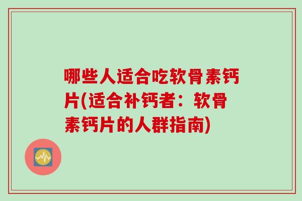 哪些人适合吃软骨素钙片(适合补钙者：软骨素钙片的人群指南)