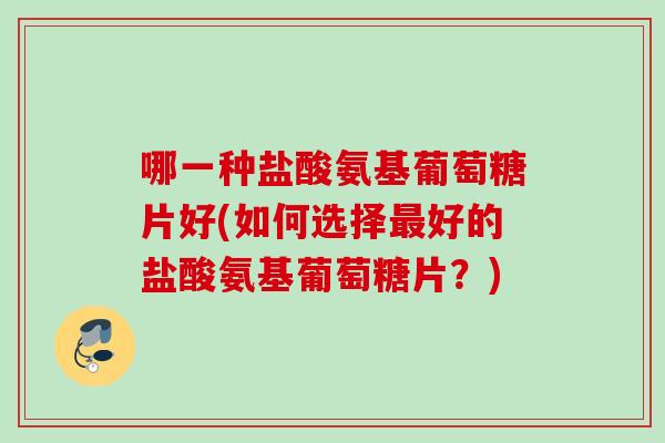 哪一种盐酸氨基葡萄糖片好(如何选择最好的盐酸氨基葡萄糖片？)