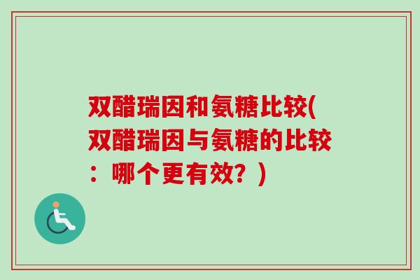 双醋瑞因和氨糖比较(双醋瑞因与氨糖的比较：哪个更有效？)