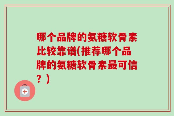 哪个品牌的氨糖软骨素比较靠谱(推荐哪个品牌的氨糖软骨素可信?) 哪个品牌的氨糖软骨素比较靠谱(推荐哪个品牌的氨糖软骨素可信?)