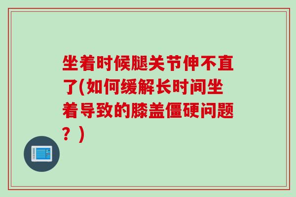 坐着时候腿关节伸不直了(如何缓解长时间坐着导致的膝盖僵硬问题？)