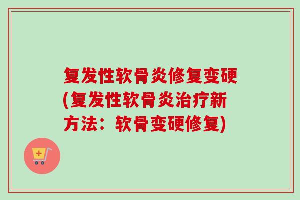 复发性软骨炎修复变硬(复发性软骨炎治疗新方法：软骨变硬修复)