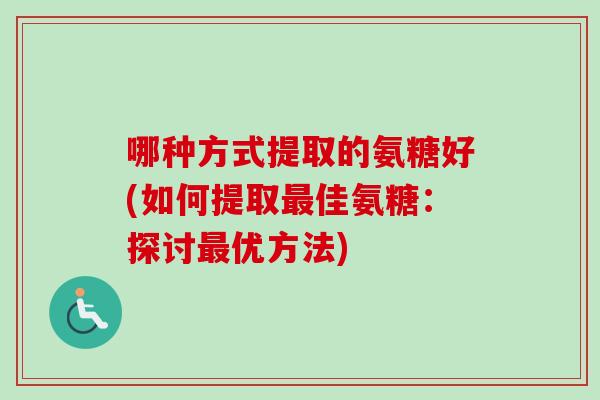 哪种方式提取的氨糖好(如何提取最佳氨糖：探讨最优方法)