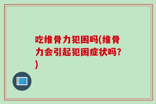 吃维骨力犯困吗(维骨力会引起犯困症状吗？)