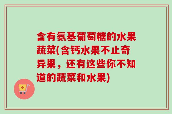 含有氨基葡萄糖的水果蔬菜(含钙水果不止奇异果，还有这些你不知道的蔬菜和水果)