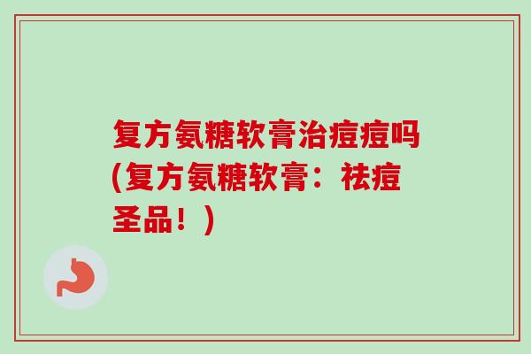 复方氨糖软膏治痘痘吗(复方氨糖软膏：祛痘圣品！)