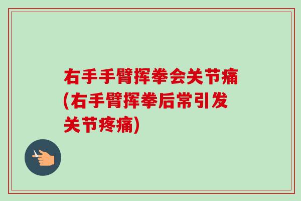 右手手臂挥拳会关节痛(右手臂挥拳后常引发关节疼痛)