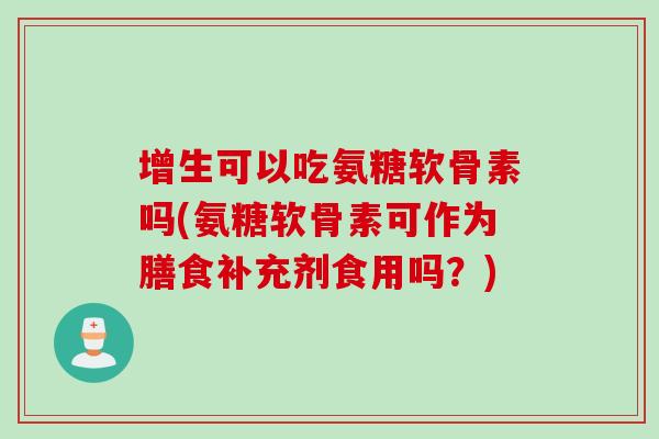 增生可以吃氨糖软骨素吗(氨糖软骨素可作为膳食补充剂食用吗？)