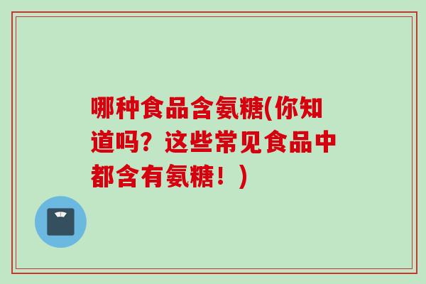 哪种食品含氨糖(你知道吗？这些常见食品中都含有氨糖！)