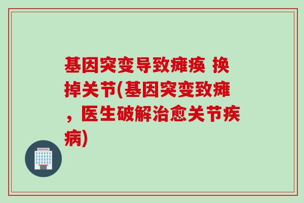 基因突变导致瘫痪 换掉关节(基因突变致瘫,医生破解愈关节) 基因突变导致瘫痪 换掉关节(基因突变致瘫,医生破解愈关节)