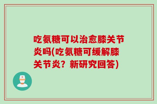 吃氨糖可以治愈膝关节炎吗(吃氨糖可缓解膝关节炎？新研究回答)