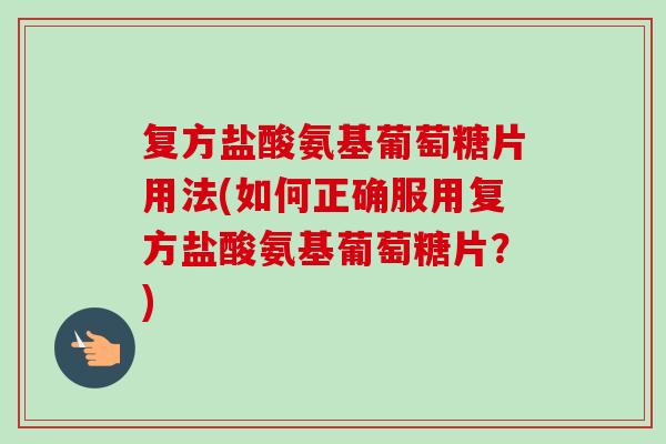 复方盐酸氨基葡萄糖片用法(如何正确服用复方盐酸氨基葡萄糖片？)