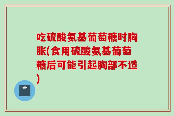 吃硫酸氨基葡萄糖时胸胀(食用硫酸氨基葡萄糖后可能引起胸部不适)