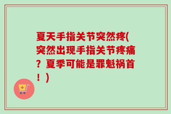 夏天手指关节突然疼(突然出现手指关节疼痛？夏季可能是罪魁祸首！)