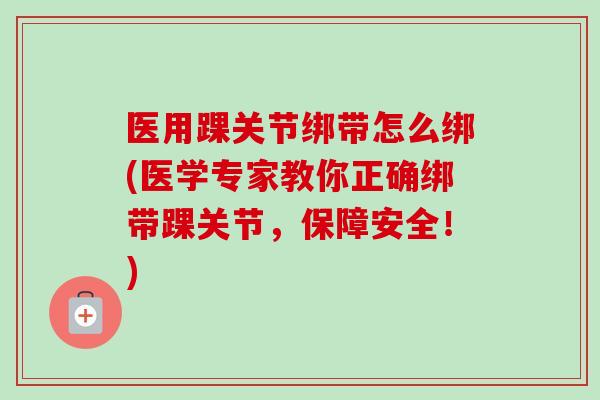 医用踝关节绑带怎么绑(医学专家教你正确绑带踝关节，保障安全！)
