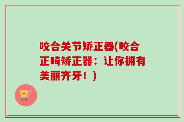 咬合关节矫正器(咬合正畸矫正器：让你拥有美丽齐牙！)