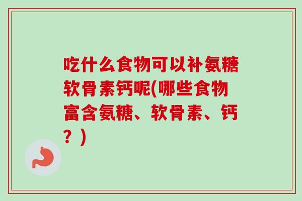 吃什么食物可以补氨糖软骨素钙呢(哪些食物富含氨糖、软骨素、钙?) 吃什么食物可以补氨糖软骨素钙呢(哪些食物富含氨糖、软骨素、钙?)