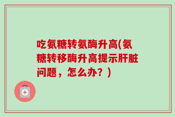 吃氨糖转氨酶升高(氨糖转移酶升高提示肝脏问题，怎么办？)