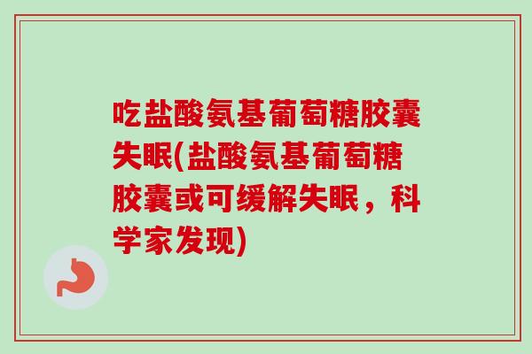 吃盐酸氨基葡萄糖胶囊(盐酸氨基葡萄糖胶囊或可缓解,科学家发现) 吃盐酸氨基葡萄糖胶囊(盐酸氨基葡萄糖胶囊或可缓解,科学家发现)